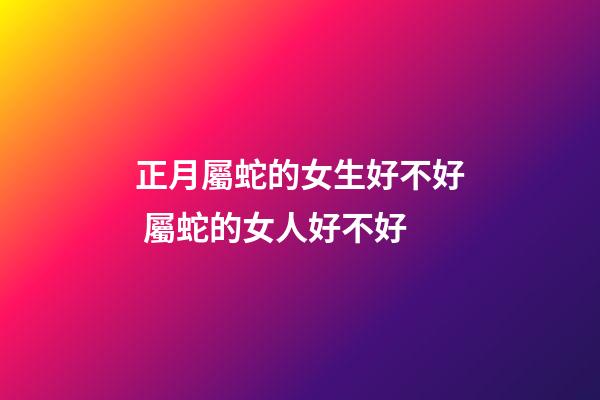 正月屬蛇的女生好不好 屬蛇的女人好不好-第1張-觀點-玄機派